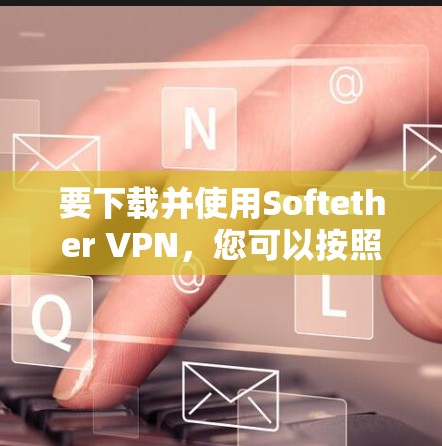 要下载并使用Softether VPN，您可以按照以下步骤操作