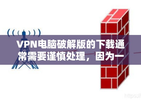 VPN电脑破解版的下载通常需要谨慎处理，因为一些破解版可能包含病毒或恶意软件。为了确保安全和使用愉快，建议您以下步骤操作