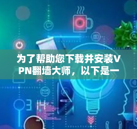 为了帮助您下载并安装VPN翻墙大师，以下是一些步骤的指导