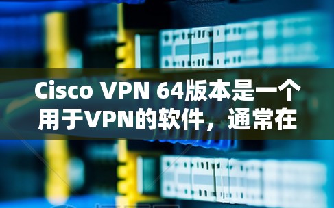 Cisco VPN 64版本是一个用于VPN的软件，通常在Cisco公司的官方网站上可以找到下载链接。以下是使用Cisco VPN 64进行VPN连接的步骤