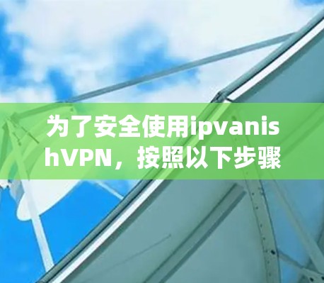 为了安全使用ipvanishVPN，按照以下步骤操作