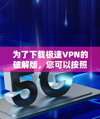 为了下载极速VPN的破解版,您可以按照以下步骤操作 为了下载极速VPN的破解版,您可以按照以下步骤操作