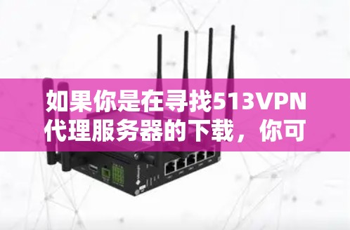 如果你是在寻找513VPN代理服务器的下载,你可以参考以下步骤来下载相关软件或工具 如果你是在寻找513VPN代理服务器的下载,你可以参考以下步骤来下载相关软件或工具