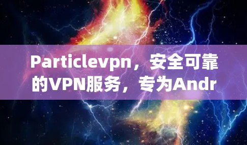 Particlevpn，安全可靠的VPN服务，专为Android设备设计