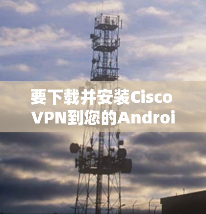 要下载并安装Cisco VPN到您的Android设备上,您可以按照以下步骤进行 要下载并安装Cisco VPN到您的Android设备上,您可以按照以下步骤进行