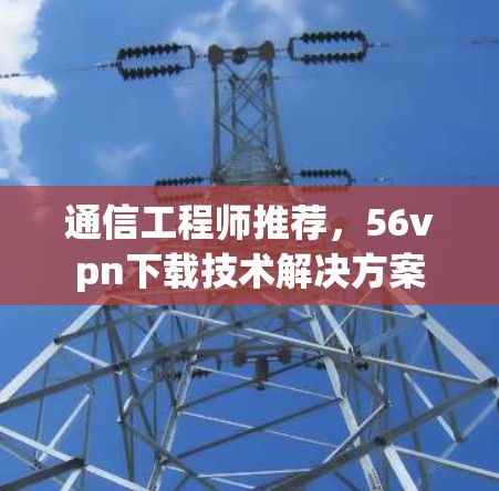 通信工程师推荐，56vpn下载技术解决方案