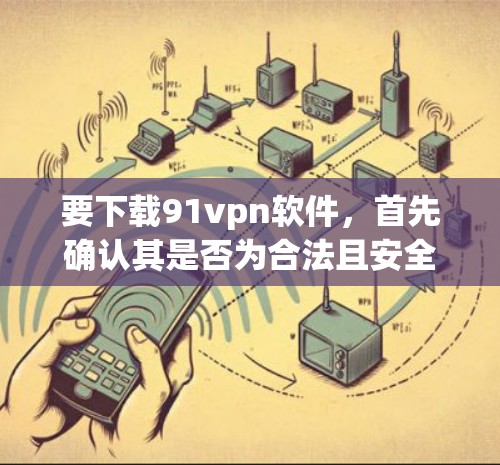 要下载91vpn软件，首先确认其是否为合法且安全的来源。以下是一些步骤和建议
