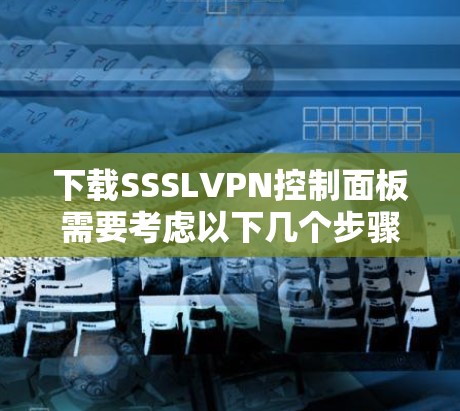 下载SSSLVPN控制面板需要考虑以下几个步骤