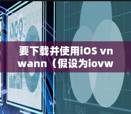要下载并使用iOS vnwann（假设为iovwann）进行VPN，您可以按照以下步骤进行操作