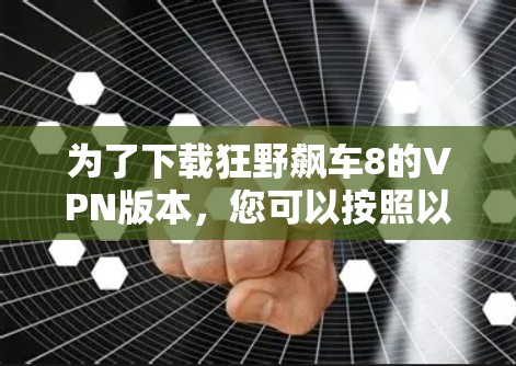 为了下载狂野飙车8的VPN版本,您可以按照以下步骤操作 为了下载狂野飙车8的VPN版本,您可以按照以下步骤操作