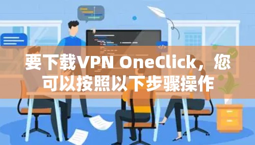 要下载VPN OneClick，您可以按照以下步骤操作