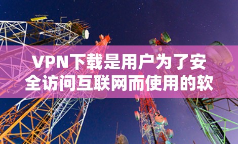 VPN下载是用户为了安全访问互联网而使用的软件，主要目的是防止被恶意软件或病毒感染。以下是几种常用的VPN下载软件，供您参考