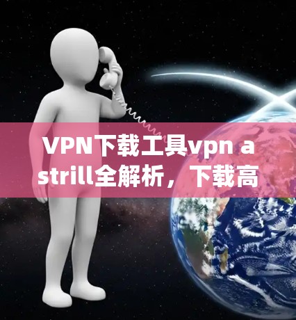 VPN下载工具vpn astrill全解析，下载高效、安全的最新工具