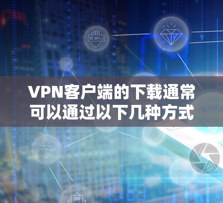 VPN客户端的下载通常可以通过以下几种方式进行 VPN客户端的下载通常可以通过以下几种方式进行