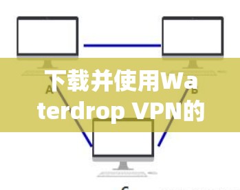 下载并使用Waterdrop VPN的步骤如下