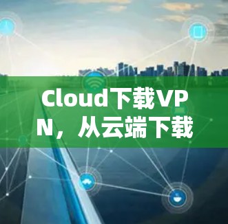Cloud下载VPN，从云端下载安全可靠的VPN解决方案
