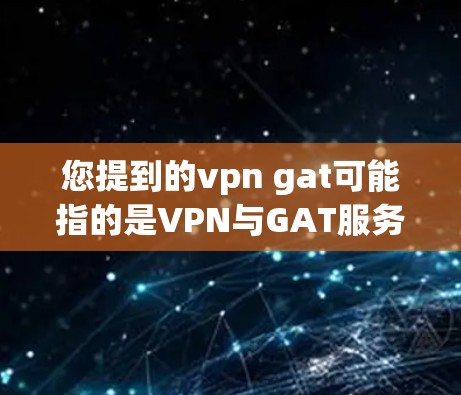 您提到的vpn gat可能指的是VPN与GAT服务器的连接方式或操作。如果您需要帮助使用VPN连接到GAT服务器，以下是一些可能的步骤