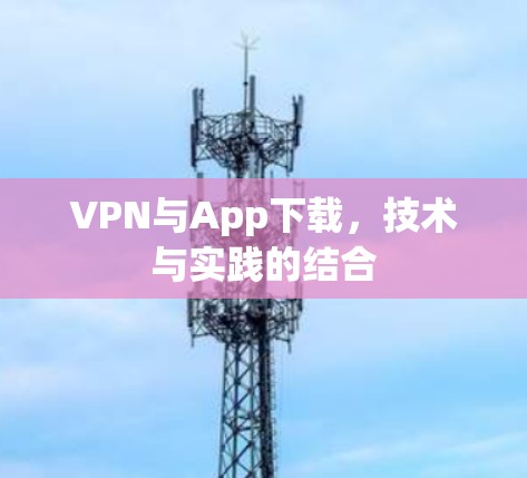 VPN与App下载,技术与实践的结合 VPN与App下载,技术与实践的结合