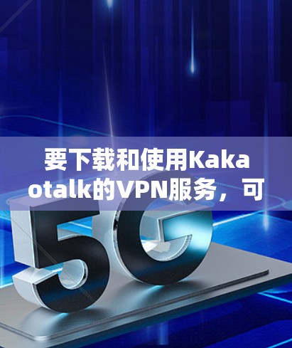 要下载和使用Kakaotalk的VPN服务，可以按照以下步骤操作