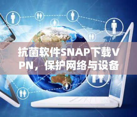 抗菌软件SNAP下载VPN，保护网络与设备的安全，无需root权限