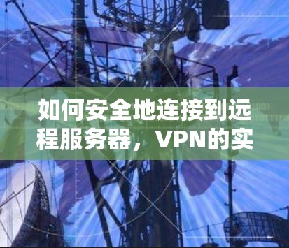 如何安全地连接到远程服务器，VPN的实用指南