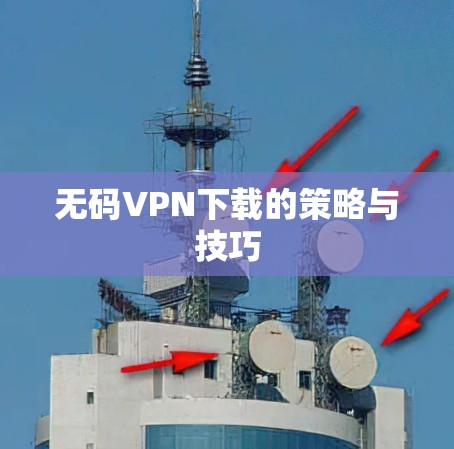 无码VPN下载的策略与技巧 无码VPN下载的策略与技巧