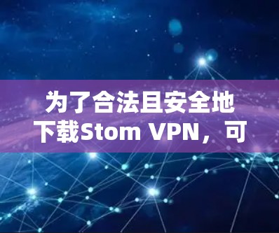 为了合法且安全地下载Stom VPN，可以按照以下步骤进行