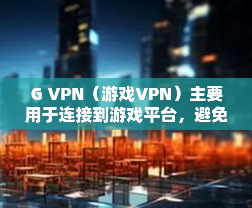 G VPN（游戏VPN）主要用于连接到游戏平台，避免因网络延迟、延迟下载或服务器故障导致的不便。以下是一些获取G VPN 下载的方法和注意事项