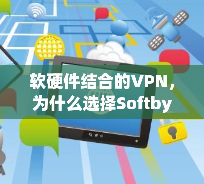 软硬件结合的VPN，为什么选择Softbyte VPN？