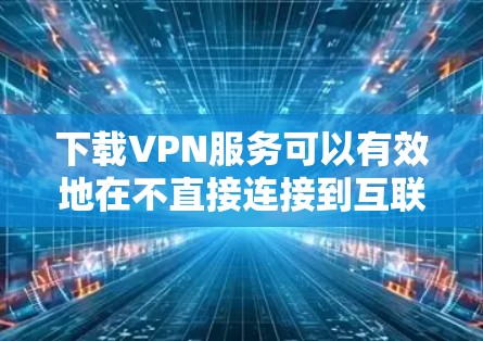 下载VPN服务可以有效地在不直接连接到互联网的情况下访问目标地区的网络资源。以下是一些步骤和建议，帮助你轻松下载和使用VPN