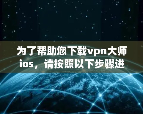 为了帮助您下载vpn大师ios，请按照以下步骤进行操作