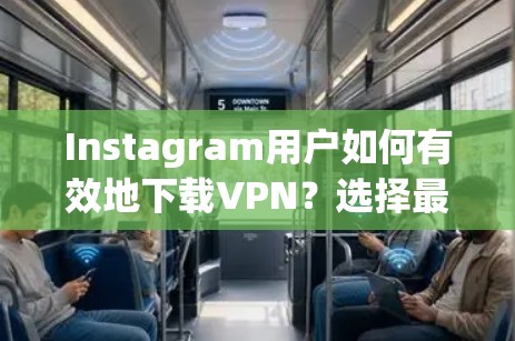 Instagram用户如何有效地下载VPN？选择最适合自己的VPN策略