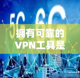 拥有可靠的VPN工具是保障通信安全的基础