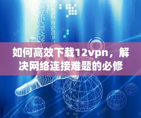 如何高效下载12vpn，解决网络连接难题的必修课程