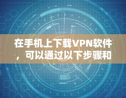 在手机上下载VPN软件，可以通过以下步骤和注意事项来操作