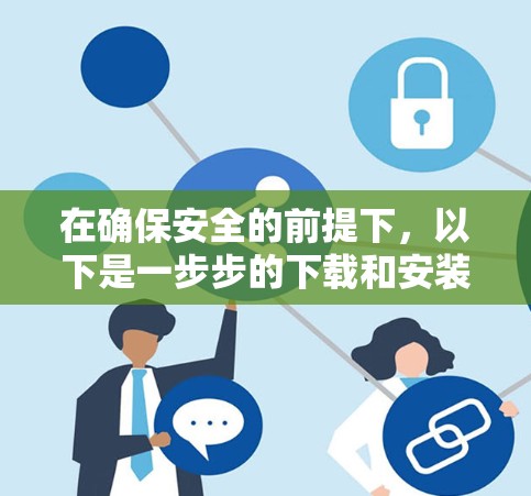 在确保安全的前提下，以下是一步步的下载和安装Msater到VPN的步骤