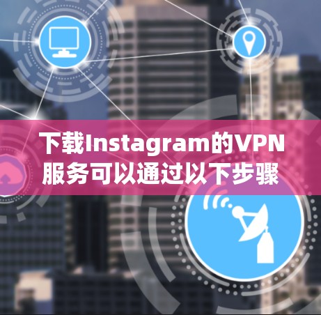 下载Instagram的VPN服务可以通过以下步骤进行