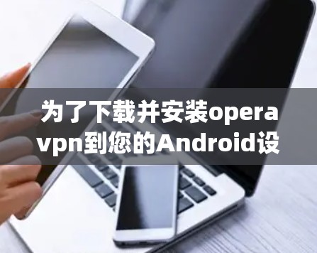 为了下载并安装operavpn到您的Android设备，可以按照以下步骤进行操作