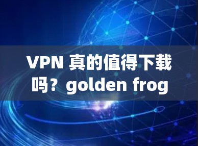 VPN 真的值得下载吗？golden frog VPN 是一款值得推荐的工具