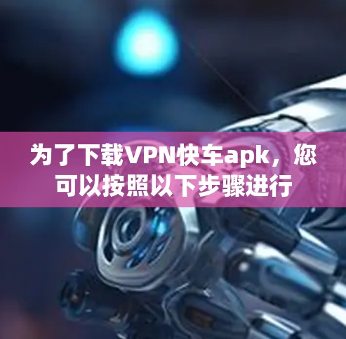 为了下载VPN快车apk，您可以按照以下步骤进行