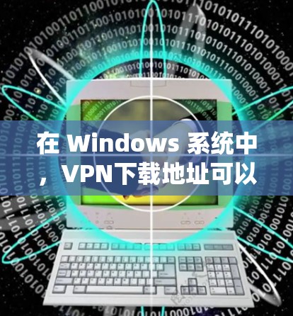 在 Windows 系统中，VPN下载地址可以通过以下步骤获取