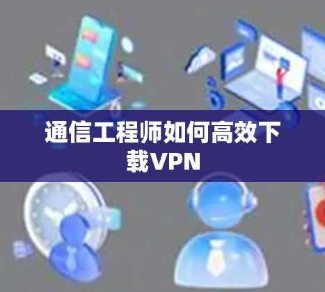 通信工程师如何高效下载VPN