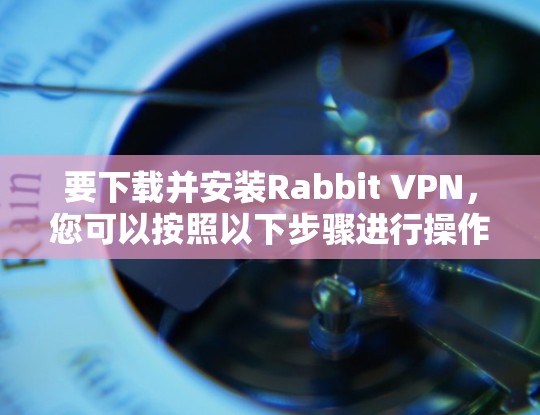 要下载并安装Rabbit VPN，您可以按照以下步骤进行操作