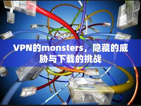 VPN的monsters，隐藏的威胁与下载的挑战