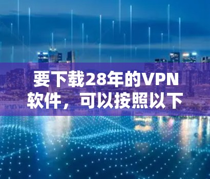 要下载28年的VPN软件，可以按照以下步骤进行