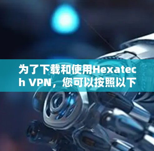 为了下载和使用Hexatech VPN，您可以按照以下步骤进行