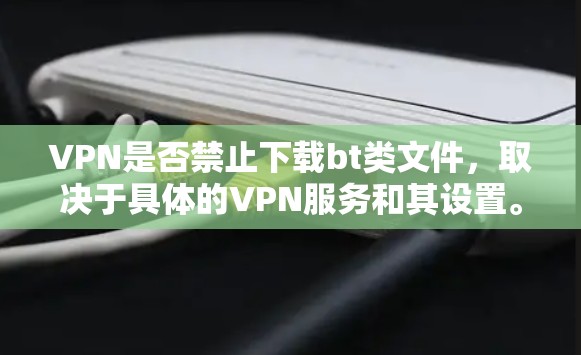 VPN是否禁止下载bt类文件，取决于具体的VPN服务和其设置。理论上，VPN通常允许用户下载bt类的文件，只要遵守使用规则，如选择合法的下载链接、不下载敏感内容等。以下是对这个问题的详细分析