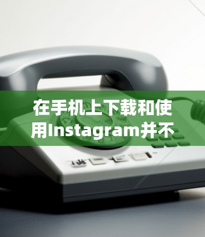 在手机上下载和使用Instagram并不需要复杂的操作。Instagram 是一个非常流行的社交平台，可以在你的手机上通过应用商店下载并安装。以下是使用Instagram的简单步骤