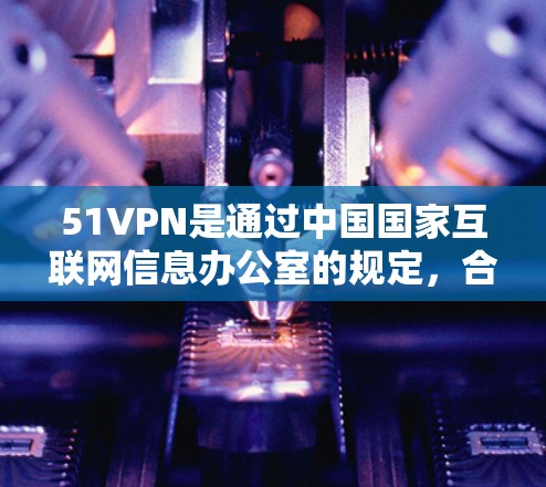 51VPN是通过中国国家互联网信息办公室的规定，合法、免费、安全提供VPN服务的网站。以下是为你提供的51VPN的官方下载链接和使用指南