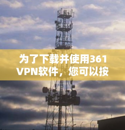 为了下载并使用361VPN软件，您可以按照以下步骤进行